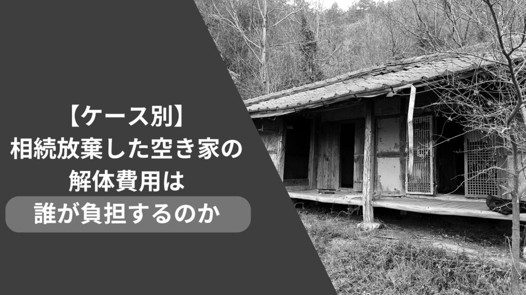 【ケース別】空き家を相続放棄した際の解体費用は誰が負担するのか